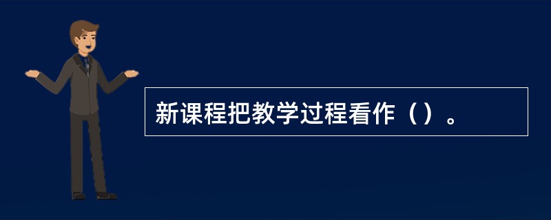 新课程把教学过程看作（）。