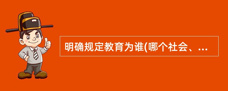 明确规定教育为谁(哪个社会、哪个阶层)培养人，体现了教育目的对教育活动的（）。