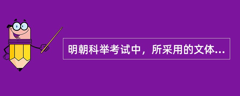 明朝科举考试中，所采用的文体被称之为（）。