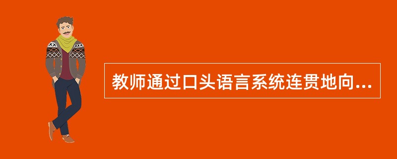 教师通过口头语言系统连贯地向学生传授知识的方式是（）。