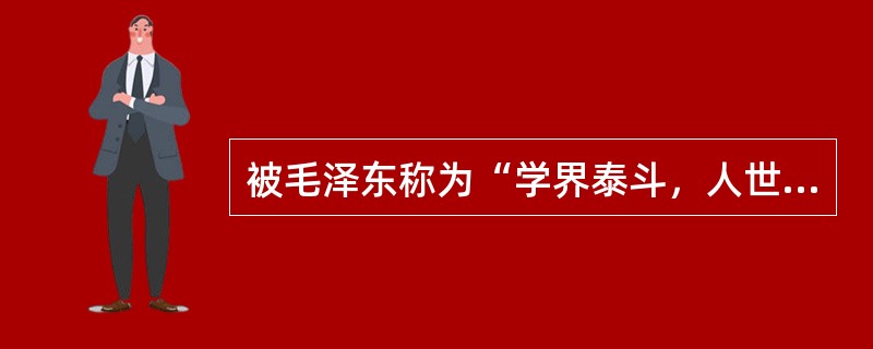 被毛泽东称为“学界泰斗，人世楷模”的近代民主革命家、教育家的是（）。