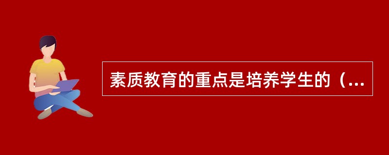 素质教育的重点是培养学生的（）。