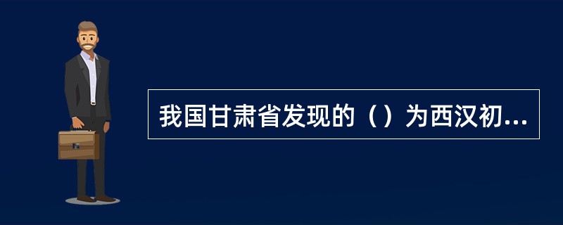 我国甘肃省发现的（）为西汉初期(公□元前179年—前143年)的纸质地图，不仅是迄今发现的世界最早的植物纤维纸，也是世界最早的纸质地图实物和最早的纸质档案。
