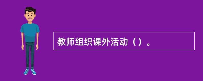 教师组织课外活动（）。