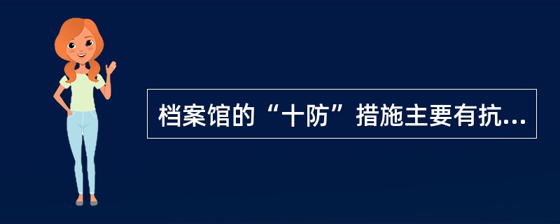 档案馆的“十防”措施主要有抗震，防盗，防火，防水，防潮，防尘，防虫，防鼠，防高温，防强光等。（）