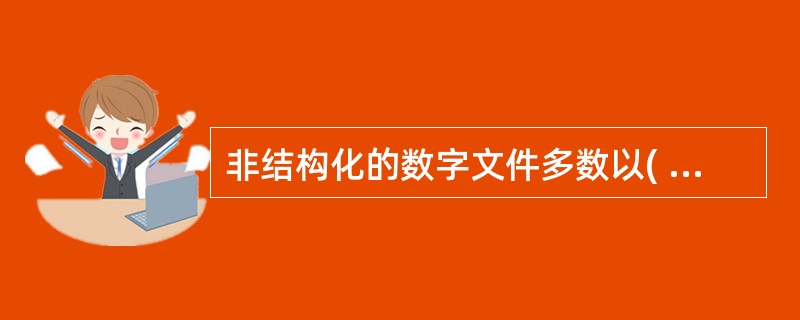 非结构化的数字文件多数以( )的方式存在于计算机存储系统中。