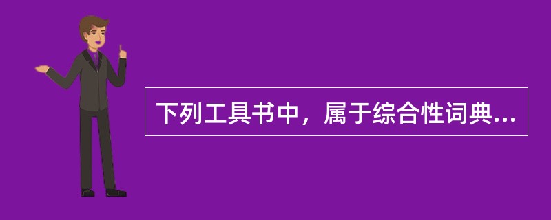 下列工具书中，属于综合性词典的是( )。