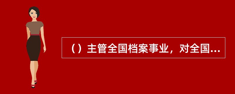 （）主管全国档案事业，对全国档案事业实行统筹规划，组织协调，统一制度，监督和指导。