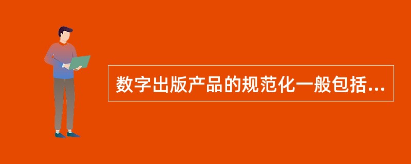 数字出版产品的规范化一般包括( )等方面的工作。