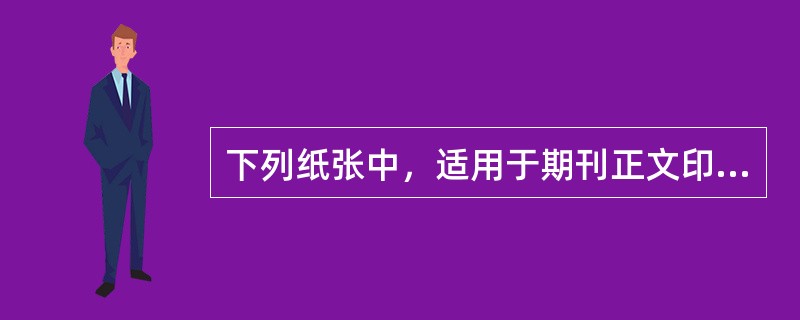 下列纸张中，适用于期刊正文印刷的有( )。