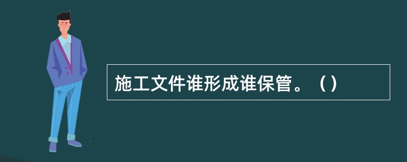 施工文件谁形成谁保管。（）