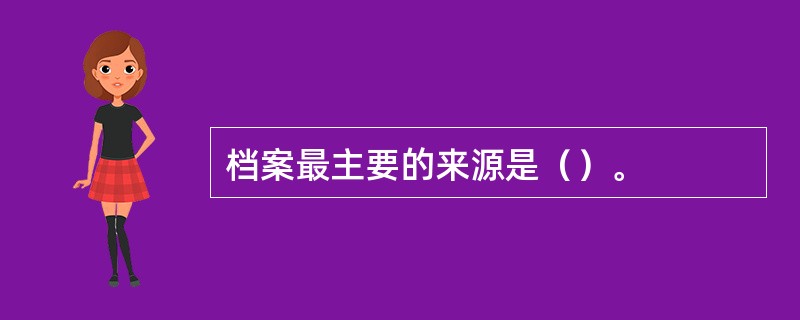 档案最主要的来源是（）。