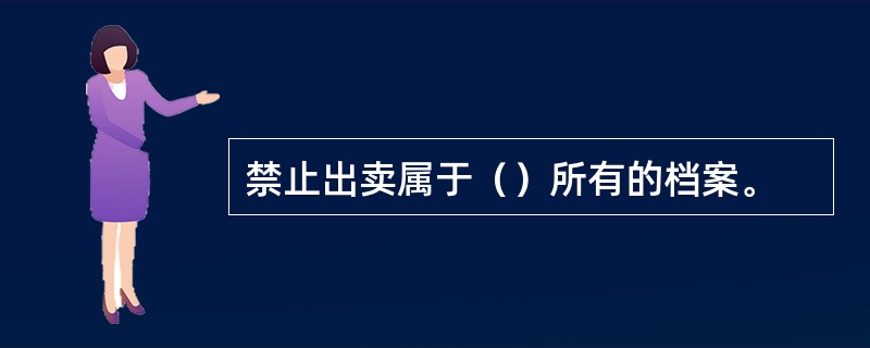 禁止出卖属于（）所有的档案。