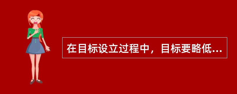 在目标设立过程中，目标要略低于企业当前的生产经营能力，保证企业经过一定努力能够实现。目标过高，会因无法完成任务而使职工丧失信心。（）