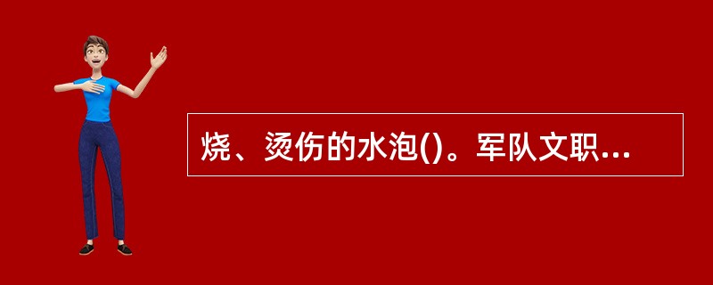 烧、烫伤的水泡()。军队文职招聘考试学习QQ群：564468543 ，多题库版权所有，侵权必究！