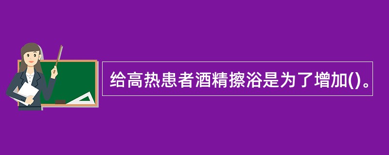 给高热患者酒精擦浴是为了增加()。