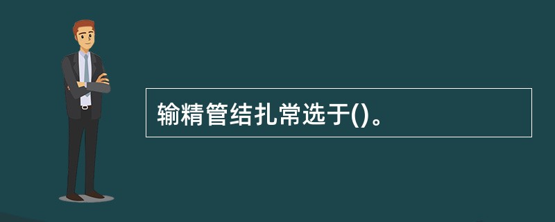 输精管结扎常选于()。