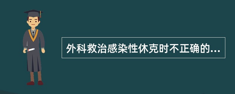 外科救治感染性休克时不正确的做法是()。