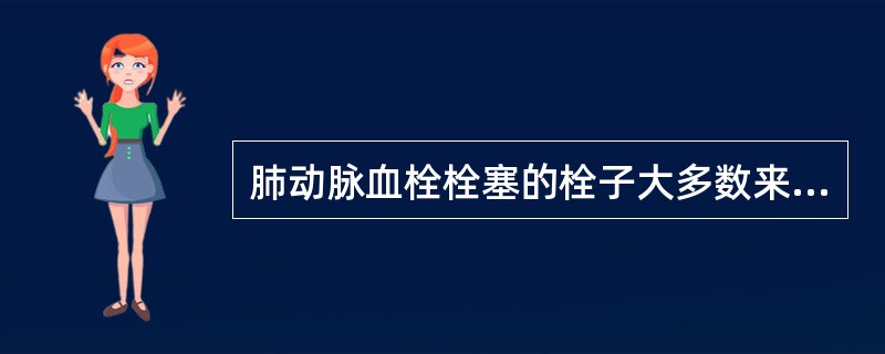 肺动脉血栓栓塞的栓子大多数来自于()。