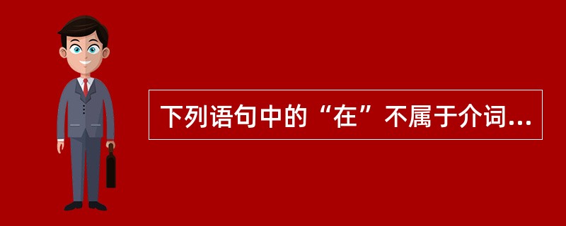 下列语句中的“在”不属于介词的是()