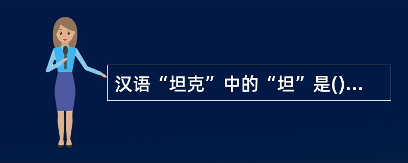 汉语“坦克”中的“坦”是()多题库版权所有，军队文职招聘考试QQ群：564468543。欢迎交流学习！