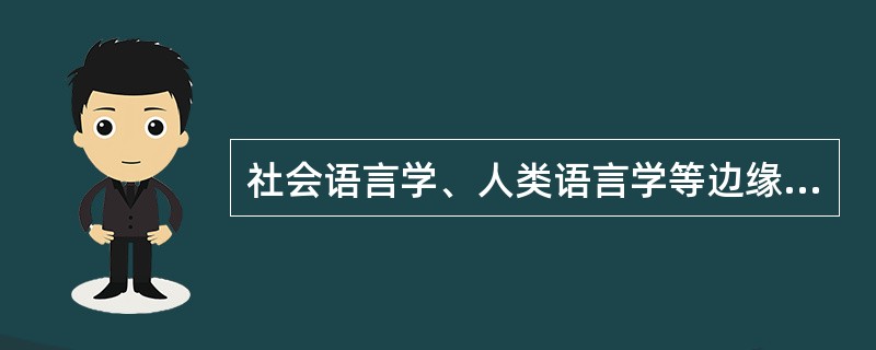 社会语言学、人类语言学等边缘学科属于()