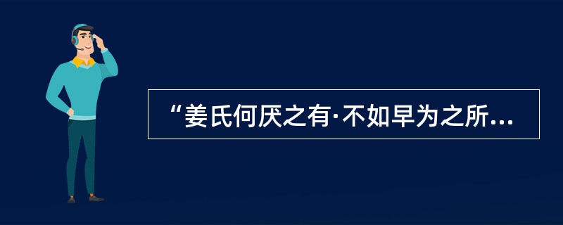 “姜氏何厌之有·不如早为之所，无使滋蔓，蔓，难图也。”下列有关说法错误的是()