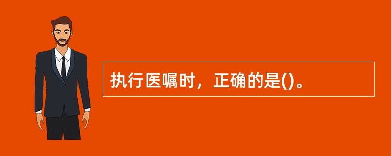 执行医嘱时，正确的是()。