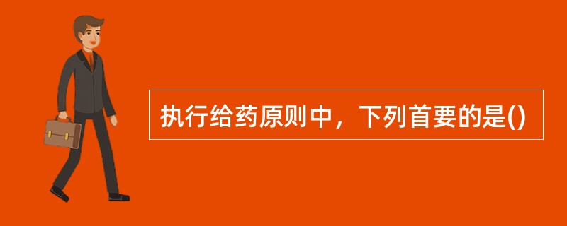 执行给药原则中，下列首要的是()