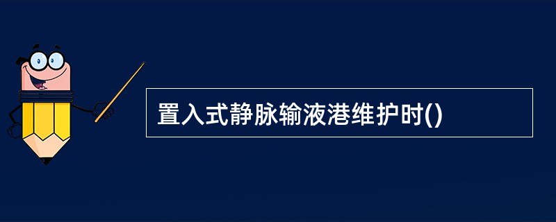 置入式静脉输液港维护时()