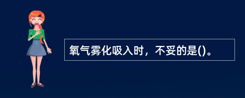 氧气雾化吸入时，不妥的是()。