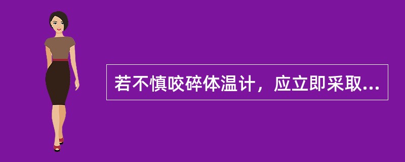 若不慎咬碎体温计，应立即采取的护理措施是()。