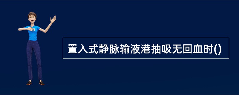 置入式静脉输液港抽吸无回血时()