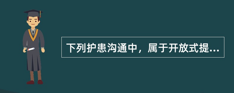 下列护患沟通中，属于开放式提问的是()。