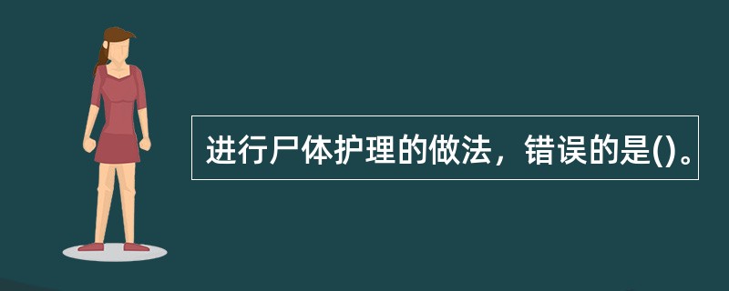 进行尸体护理的做法，错误的是()。