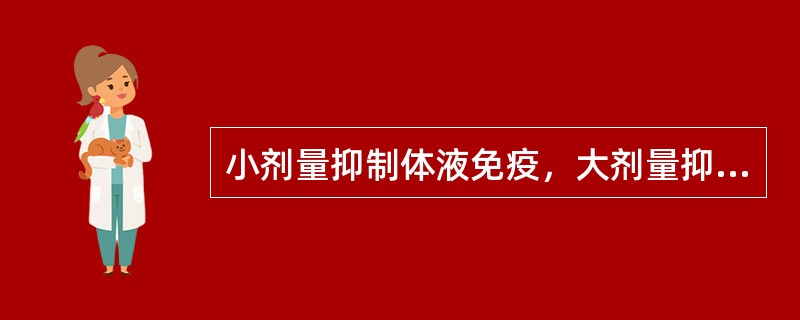 小剂量抑制体液免疫，大剂量抑制细胞免疫（）