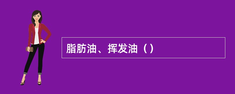 脂肪油、挥发油（）