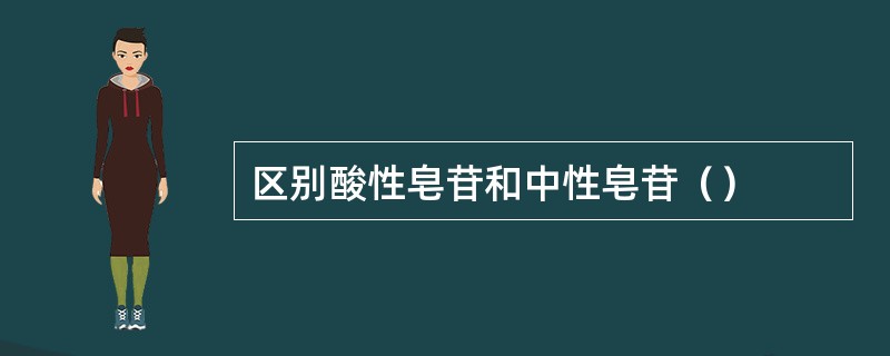 区别酸性皂苷和中性皂苷（）