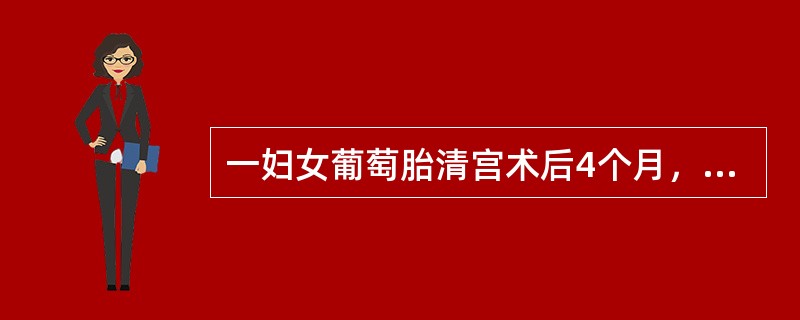 一妇女葡萄胎清宫术后4个月，近2周出现阴道不规则流血，近几日食欲减退，咳嗽，咳痰，痰中有少许血丝，来院就诊。查体：体温37.5℃，血压120/90mmHg，脉搏90次/分。妇科检查：外阴阴道正常，宫体