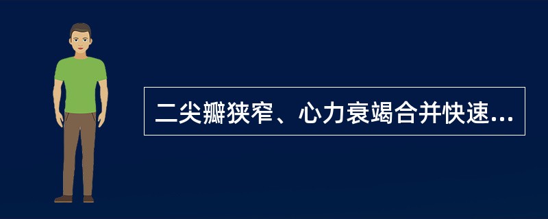 二尖瓣狭窄、心力衰竭合并快速心房颤动的首选治疗药物是（）。