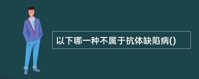 以下哪一种不属于抗体缺陷病()