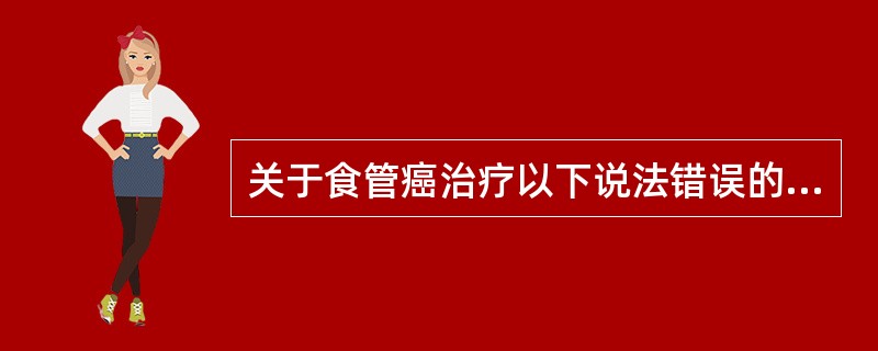 关于食管癌治疗以下说法错误的是()