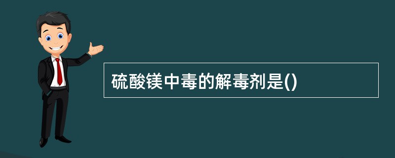 硫酸镁中毒的解毒剂是()