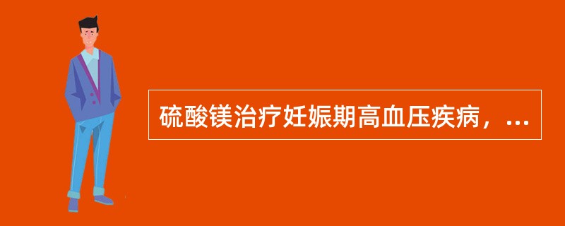 硫酸镁治疗妊娠期高血压疾病，下列选项错误的是()