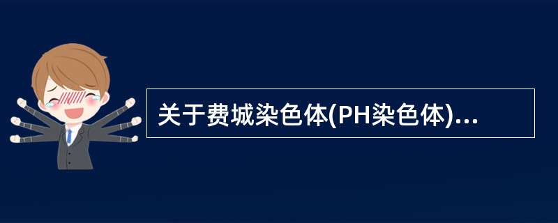 关于费城染色体(PH染色体)正确的是()