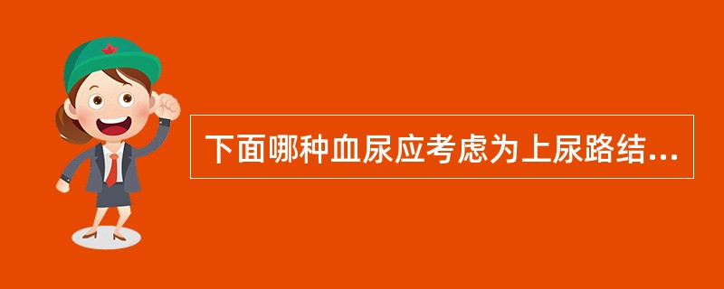 下面哪种血尿应考虑为上尿路结石()