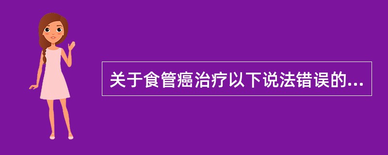 关于食管癌治疗以下说法错误的是()