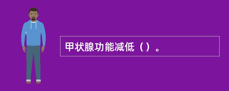 甲状腺功能减低（）。