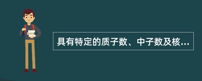 具有特定的质子数、中子数及核能态的一类原子称为（）