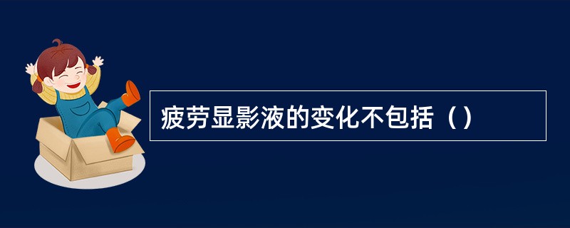 疲劳显影液的变化不包括（）